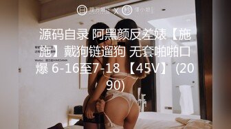 源码自录 阿黑颜反差婊【施施】戴狗链遛狗 无套啪啪口爆 6-16至7-18 【45V】 (2090)