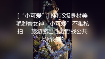 [“小可爱”] 推特S级身材美艳翘臀女神“小可爱”不雅私拍❤️旅游露出性爱野战公共场所啪啪