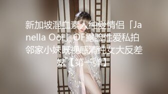 新加坡混血素人纯爱情侣「Janella Ooi」OF露脸性爱私拍 邻家小妹既视感清纯女大反差婊【第一弹】