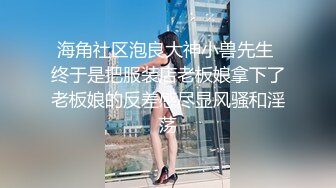 海角社区泡良大神小兽先生 终于是把服装店老板娘拿下了老板娘的反差感尽显风骚和淫荡