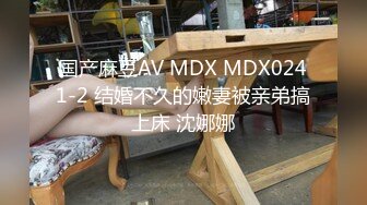 国产麻豆AV MDX MDX0241-2 结婚不久的嫩妻被亲弟搞上床 沈娜娜