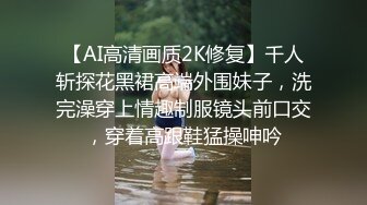 【AI高清画质2K修复】千人斩探花黑裙高端外围妹子，洗完澡穿上情趣制服镜头前口交，穿着高跟鞋猛操呻吟