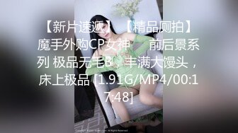 【新片速遞】 【精品厕拍】魔手外购CP女神❤️前后景系列 极品无毛B，丰满大馒头，床上极品 [1.91G/MP4/00:17:48]