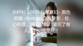 [MP4/ 1009M] 黑寡妇- 黑色玫瑰 -&nbsp; 公寓接客，处心积虑，瞒天过海，做完了客人还不知道是妖！