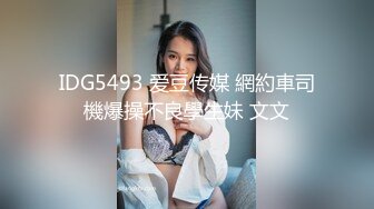 IDG5493 爱豆传媒 網約車司機爆操不良學生妹 文文