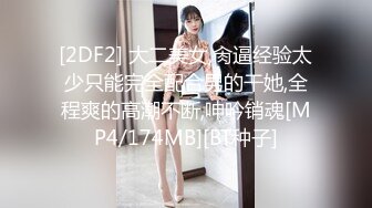 [2DF2] 大二美女,肏逼经验太少只能完全配合男的干她,全程爽的高潮不断,呻吟销魂[MP4/174MB][BT种子]