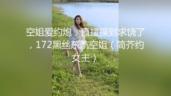 空姐爱约炮，直接操到求饶了，172黑丝东航空姐（简芥约女主）