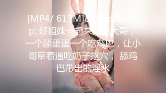 [MP4/ 613M]&nbsp;&nbsp; 好姐妹一起来双飞大哥，一个舔蛋蛋一个吃鸡巴，让小哥草着逼吃奶子抠穴， 舔鸡巴带出的淫水