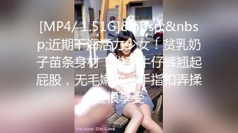 [MP4/ 1.51G]&nbsp;&nbsp;近期下海活力少女！贫乳奶子苗条身材！脱下牛仔裤翘起屁股，无毛嫩穴，手指扣弄揉搓很享受