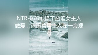 NTR-070维修工胁迫女主人做爱，还逼着男主人在一旁观看