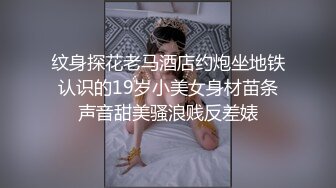 纹身探花老马酒店约炮坐地铁认识的19岁小美女身材苗条声音甜美骚浪贱反差婊