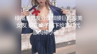 绿帽王男友分享细腰巨乳超美女友 躲在桌子底下给富二代舔肉棒小逼里