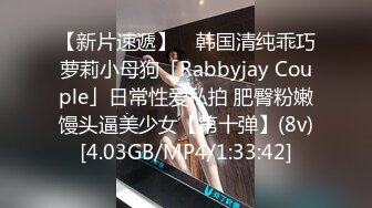 【新片速遞】 ✨韩国清纯乖巧萝莉小母狗「Rabbyjay Couple」日常性爱私拍 肥臀粉嫩馒头逼美少女【第十弹】(8v)[4.03GB/MP4/1:33:42]