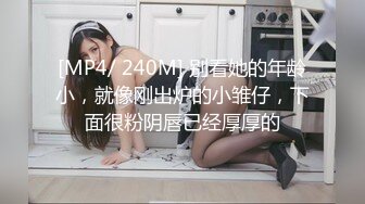 [MP4/ 240M] 别看她的年龄小，就像刚出炉的小雏仔，下面很粉阴唇已经厚厚的