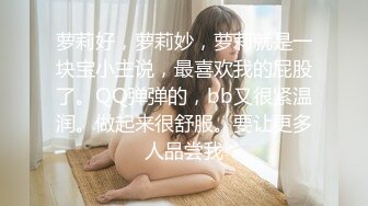 萝莉好，萝莉妙，萝莉就是一块宝小主说，最喜欢我的屁股了。QQ弹弹的，bb又很紧温润。做起来很舒服。要让更多人品尝我