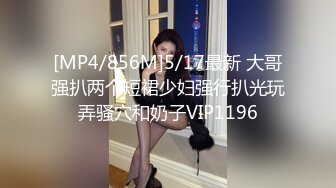 [MP4/856M]5/17最新 大哥强扒两个短裙少妇强行扒光玩弄骚穴和奶子VIP1196