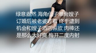 绿意盎然 海角侄子爆肏嫂子 订婚后被老婆盯着 终于逮到机会和嫂子酒店纵欲 肉棒还是那么大好爽 梅开二度内射