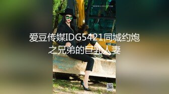 爱豆传媒IDG5421同城约炮之兄弟的巨乳人妻