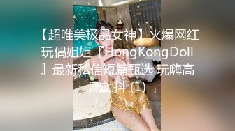 【超唯美极品女神】火爆网红玩偶姐姐『HongKongDoll』最新私信短篇甄选 玩嗨高潮颤抖 (1)