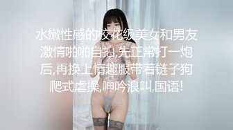 水嫩性感的校花级美女和男友激情啪啪自拍,先正常打一炮后,再换上情趣服带着链子狗爬式虐操,呻吟浪叫,国语!