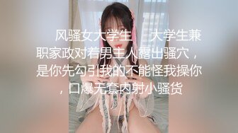 ❤️风骚女大学生❤️大学生兼职家政对着男主人露出骚穴，是你先勾引我的不能怪我操你，口爆无套内射小骚货