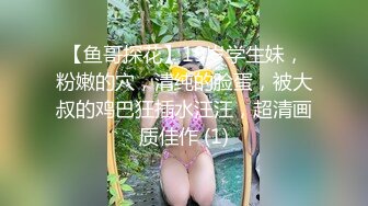 【鱼哥探花】19岁学生妹，粉嫩的穴，清纯的脸蛋，被大叔的鸡巴狂插水汪汪，超清画质佳作 (1)