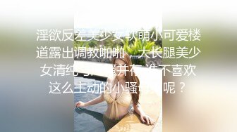 淫欲反差美少女软萌小可爱楼道露出调教啪啪，大长腿美少女清纯与风骚并存 谁不喜欢这么主动的小骚母狗呢？