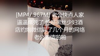 [MP4/ 967M] 老公快点人家逼逼痒死了 性感黑丝少妇酒店约炮微信聊了几个月的网络老公激情啪啪