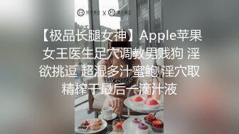 【极品长腿女神】Apple苹果 女王医生足穴调教男贱狗 淫欲挑逗 超湿多汁蜜鲍 淫穴取精榨干最后一滴汁液