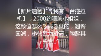 【新片速遞】【我有一台拖拉机】，2000约腼腆小姐姐，这颜值怎么忽高忽低的，翘臀圆润，小伙暴力插逼，陶醉其中爽了