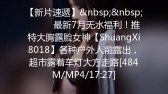 【新片速遞】&nbsp;&nbsp;⚫️⚫️最新7月无水福利！推特大胸露脸女神【ShuangXi8018】各种户外人前露出，超市露着车灯大方走路[484M/MP4/17:27]