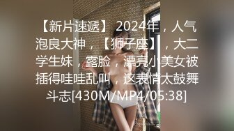 【新片速遞】 2024年，人气泡良大神，【狮子座】，大二学生妹，露脸，漂亮小美女被插得哇哇乱叫，这表情太鼓舞斗志[430M/MP4/05:38]