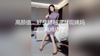 高颜值，好身材啪完发现姨妈血，鸡鸡疼了.