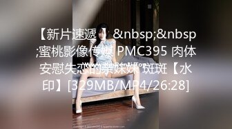 【新片速遞 】&nbsp;&nbsp;蜜桃影像传媒 PMC395 肉体安慰失恋的亲妹妹 斑斑【水印】[329MB/MP4/26:28]