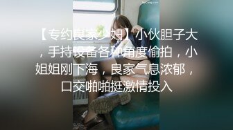 【专约良家少妇】小伙胆子大，手持设备各种角度偷拍，小姐姐刚下海，良家气息浓郁，口交啪啪挺激情投入