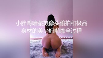 小胖哥暗藏摄像头偷拍和极品身材的美少妇啪啪全过程