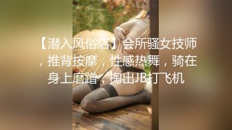 【潜入风俗店】会所骚女技师，推背按摩，性感热舞，骑在身上磨蹭，掏出JB打飞机