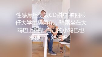 性感黑丝伪娘CD甜甜 被四眼仔大学生操菊花，骑乘坐在大鸡巴上抽插 自己的小鸡巴也摇硬了，舒服呀！