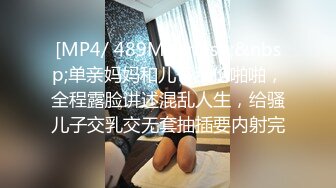 [MP4/ 489M]&nbsp;&nbsp;单亲妈妈和儿子乱伦啪啪，全程露脸讲述混乱人生，给骚儿子交乳交无套抽插要内射完