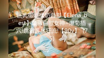 巨乳御姐揉奶自慰【Elena_best】最骚自慰女神~爆菊插穴!跳蛋淫水狂流!【90v】  (75)