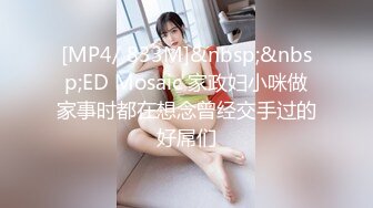 [MP4/ 833M]&nbsp;&nbsp;ED Mosaic 家政妇小咪做家事时都在想念曾经交手过的好屌们