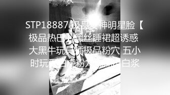 STP18887 极品女神明星脸【极品热巴】黑丝睡裙超诱惑 大黑牛玩具插极品粉穴 五小时玩弄白虎粉穴高潮出白浆