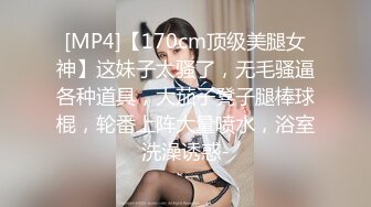 [MP4]【170cm顶级美腿女神】这妹子太骚了，无毛骚逼各种道具，大茄子凳子腿棒球棍，轮番上阵大量喷水，浴室洗澡诱惑-