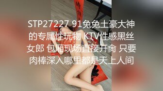 STP27227 91兔兔土豪大神的专属性玩物 KTV性感黑丝女郎 包厢现场直接开肏 只要肉棒深入哪里都是天上人间