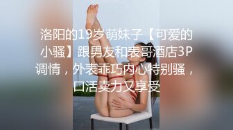 洛阳的19岁萌妹子【可爱的小骚】跟男友和表哥酒店3P调情，外表乖巧内心特别骚，口活卖力又享受