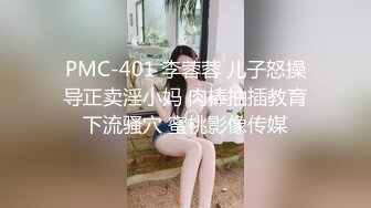 PMC-401 李蓉蓉 儿子怒操导正卖淫小妈 肉棒抽插教育下流骚穴 蜜桃影像传媒