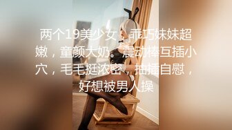 两个19美少女，乖巧妹妹超嫩，童颜大奶。震动棒互插小穴，毛毛挺浓密，抽插自慰，好想被男人操