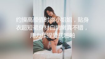 约操高颜值时尚小姐姐，贴身衣超短裙身材白嫩嫩真不错，用力揉捏爱抚啪啪