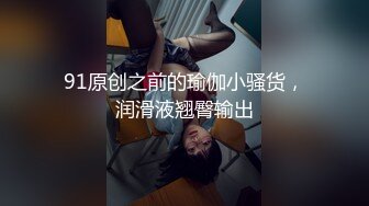 91原创之前的瑜伽小骚货，润滑液翘臀输出