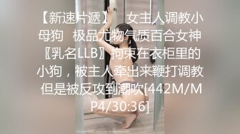 【新速片遞】 ⚡女主人调教小母狗⚡极品尤物气质百合女神〖乳名LLB〗拘束在衣柜里的小狗，被主人牵出来鞭打调教 但是被反攻到潮吹[442M/MP4/30:36]